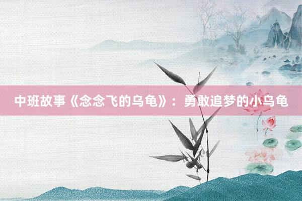 中班故事《念念飞的乌龟》：勇敢追梦的小乌龟